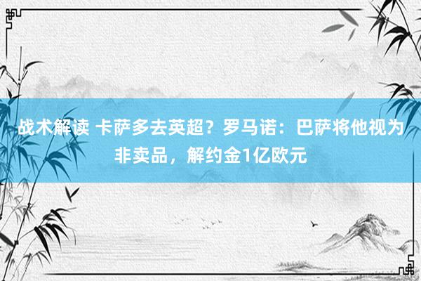 战术解读 卡萨多去英超？罗马诺：巴萨将他视为非卖品，解约金1亿欧元