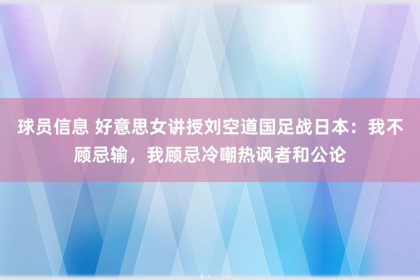 球员信息 好意思女讲授刘空道国足战日本：我不顾忌输，我顾忌冷嘲热讽者和公论