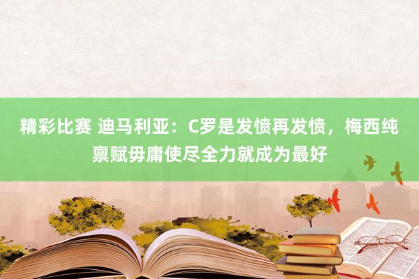 精彩比赛 迪马利亚：C罗是发愤再发愤，梅西纯禀赋毋庸使尽全力就成为最好