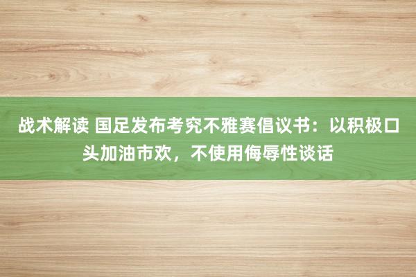 战术解读 国足发布考究不雅赛倡议书：以积极口头加油市欢，不使用侮辱性谈话