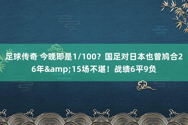 足球传奇 今晚即是1/100？国足对日本也曾鸠合26年&15场不堪！战绩6平9负