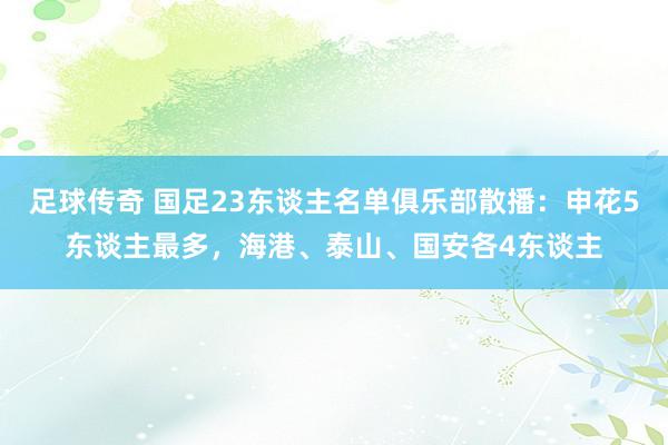 足球传奇 国足23东谈主名单俱乐部散播：申花5东谈主最多，海港、泰山、国安各4东谈主