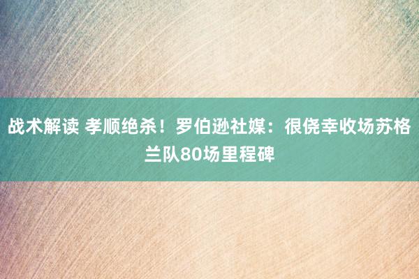 战术解读 孝顺绝杀！罗伯逊社媒：很侥幸收场苏格兰队80场里程碑