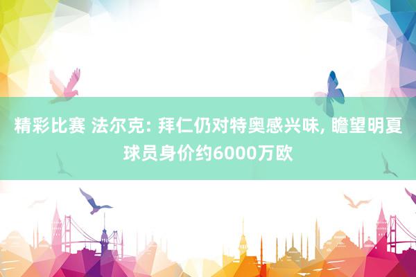 精彩比赛 法尔克: 拜仁仍对特奥感兴味, 瞻望明夏球员身价约6000万欧