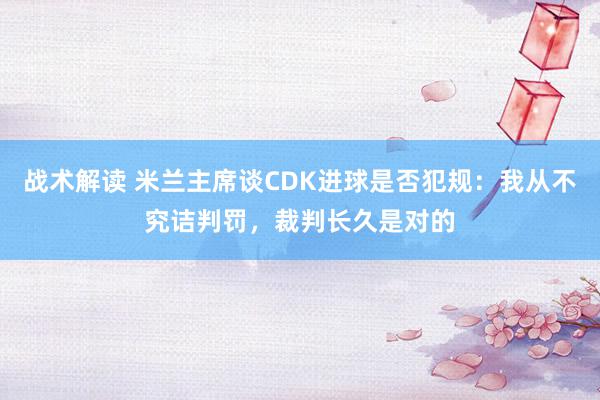 战术解读 米兰主席谈CDK进球是否犯规：我从不究诘判罚，裁判长久是对的