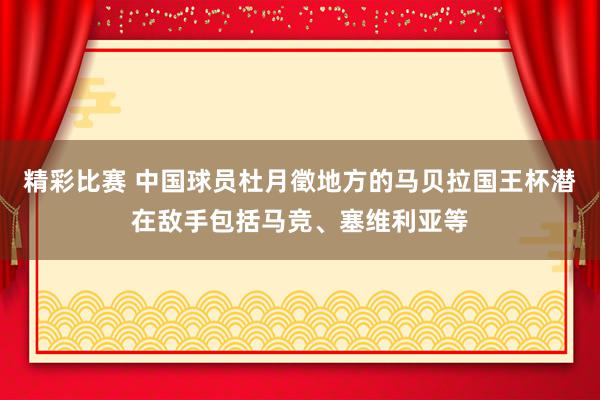 精彩比赛 中国球员杜月徵地方的马贝拉国王杯潜在敌手包括马竞、塞维利亚等