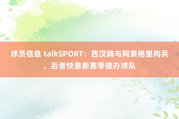 球员信息 talkSPORT：西汉姆与阿莱格里构兵，后者快意新赛季接办球队