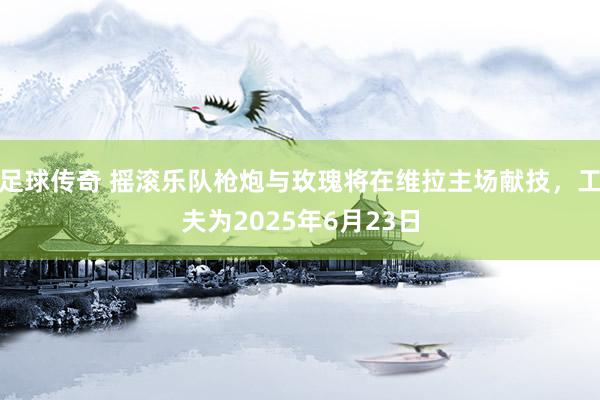 足球传奇 摇滚乐队枪炮与玫瑰将在维拉主场献技，工夫为2025年6月23日