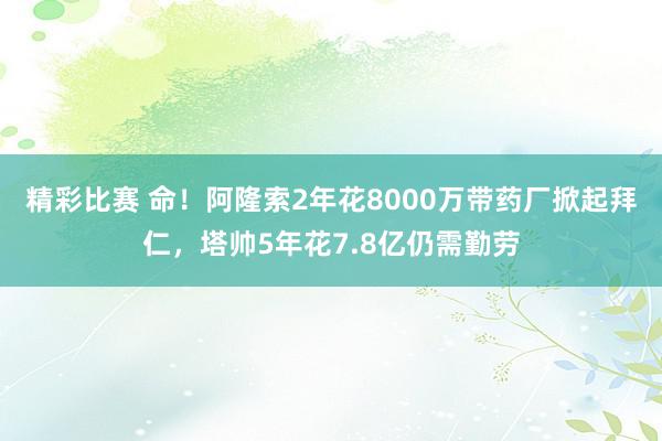 精彩比赛 命！阿隆索2年花8000万带药厂掀起拜仁，塔帅5年花7.8亿仍需勤劳