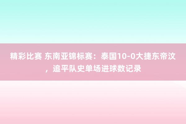 精彩比赛 东南亚锦标赛：泰国10-0大捷东帝汶，追平队史单场进球数记录