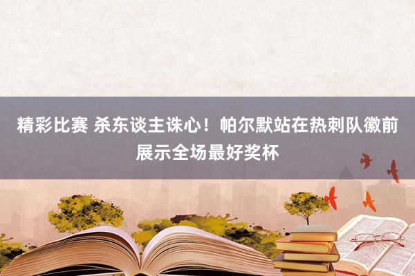 精彩比赛 杀东谈主诛心！帕尔默站在热刺队徽前展示全场最好奖杯