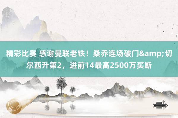 精彩比赛 感谢曼联老铁！桑乔连场破门&切尔西升第2，进前14最高2500万买断