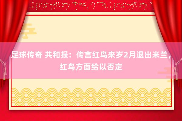 足球传奇 共和报：传言红鸟来岁2月退出米兰，红鸟方面给以否定