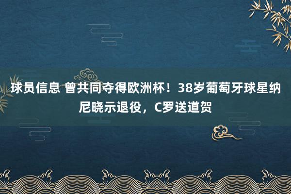 球员信息 曾共同夺得欧洲杯！38岁葡萄牙球星纳尼晓示退役，C罗送道贺