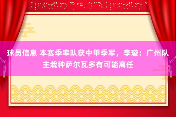 球员信息 本赛季率队获中甲季军，李璇：广州队主栽种萨尔瓦多有可能离任