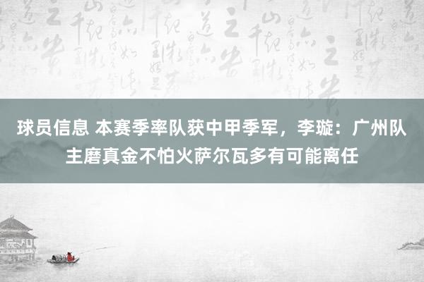 球员信息 本赛季率队获中甲季军，李璇：广州队主磨真金不怕火萨尔瓦多有可能离任