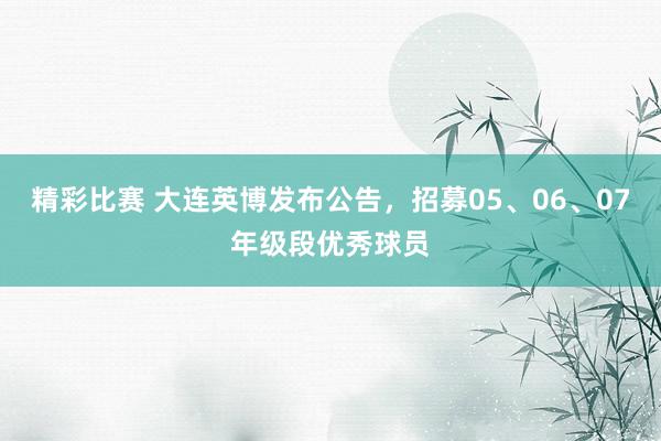 精彩比赛 大连英博发布公告，招募05、06、07年级段优秀球员