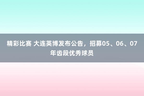 精彩比赛 大连英博发布公告，招募05、06、07年齿段优秀球员