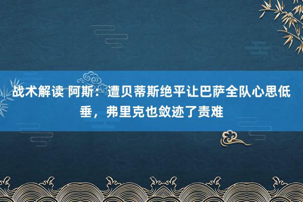 战术解读 阿斯：遭贝蒂斯绝平让巴萨全队心思低垂，弗里克也敛迹了责难