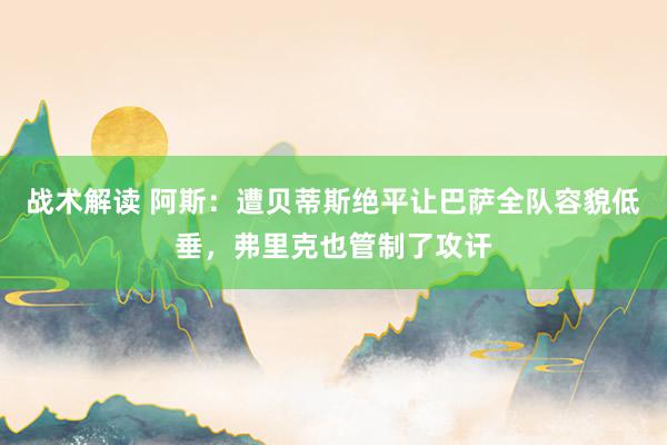 战术解读 阿斯：遭贝蒂斯绝平让巴萨全队容貌低垂，弗里克也管制了攻讦