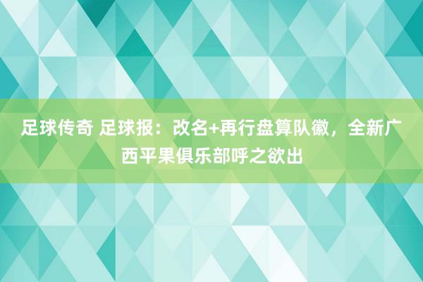 足球传奇 足球报：改名+再行盘算队徽，全新广西平果俱乐部呼之欲出