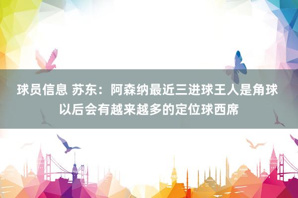 球员信息 苏东：阿森纳最近三进球王人是角球 以后会有越来越多的定位球西席