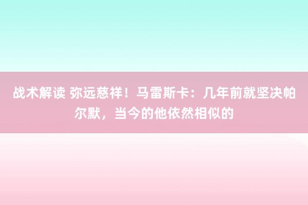 战术解读 弥远慈祥！马雷斯卡：几年前就坚决帕尔默，当今的他依然相似的