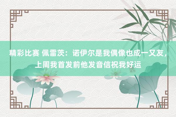 精彩比赛 佩雷茨：诺伊尔是我偶像也成一又友，上周我首发前他发音信祝我好运