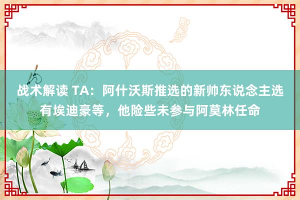 战术解读 TA：阿什沃斯推选的新帅东说念主选有埃迪豪等，他险些未参与阿莫林任命