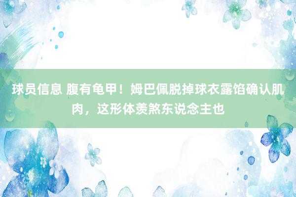 球员信息 腹有龟甲！姆巴佩脱掉球衣露馅确认肌肉，这形体羡煞东说念主也