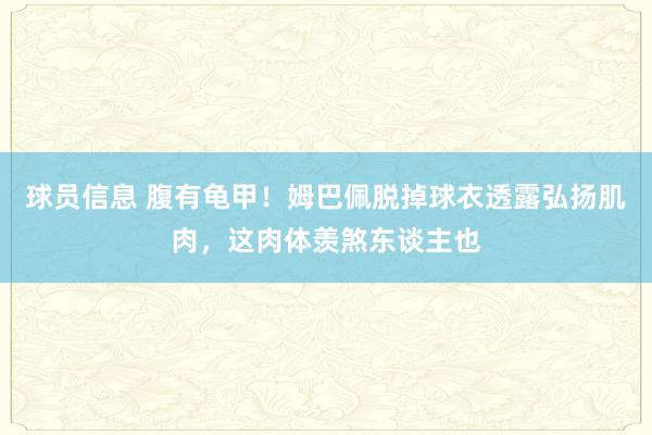 球员信息 腹有龟甲！姆巴佩脱掉球衣透露弘扬肌肉，这肉体羡煞东谈主也