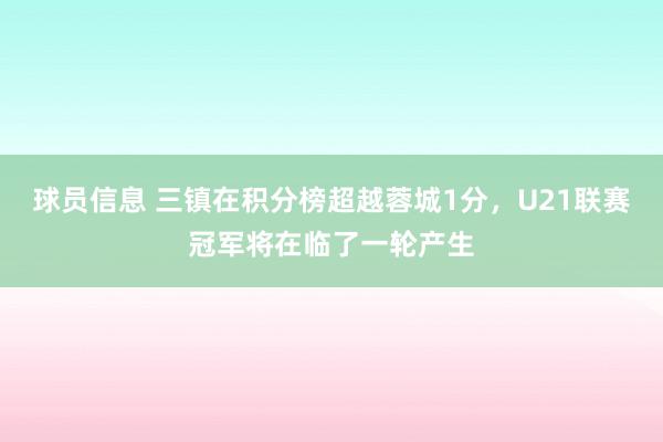 球员信息 三镇在积分榜超越蓉城1分，U21联赛冠军将在临了一轮产生