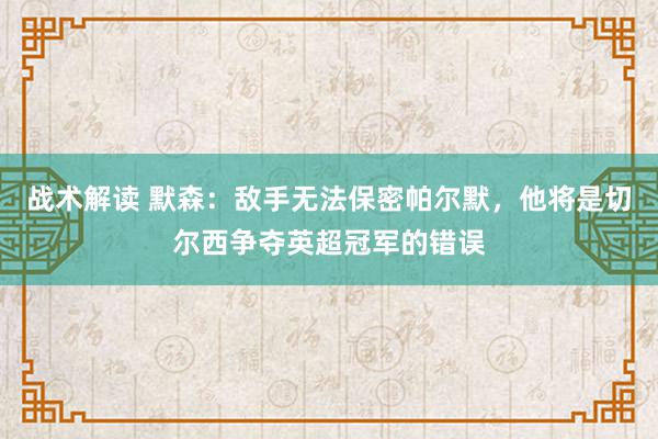 战术解读 默森：敌手无法保密帕尔默，他将是切尔西争夺英超冠军的错误