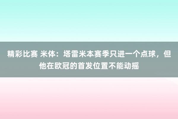 精彩比赛 米体：塔雷米本赛季只进一个点球，但他在欧冠的首发位置不能动摇