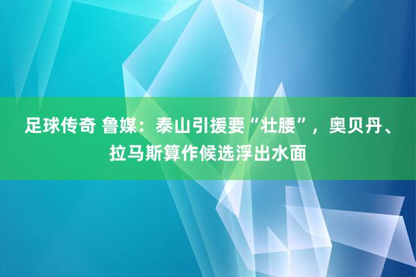 足球传奇 鲁媒：泰山引援要“壮腰”，奥贝丹、拉马斯算作候选浮出水面