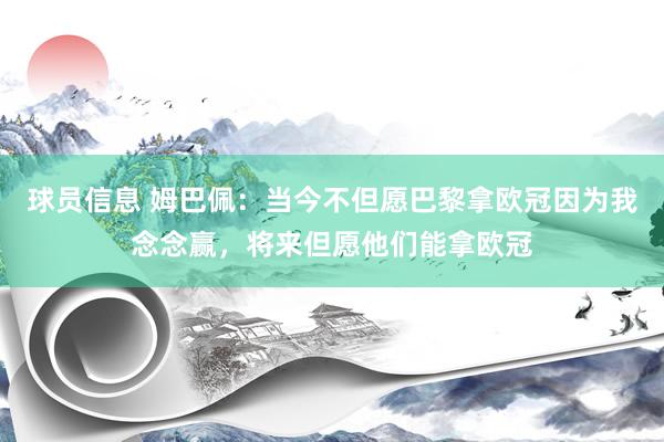 球员信息 姆巴佩：当今不但愿巴黎拿欧冠因为我念念赢，将来但愿他们能拿欧冠