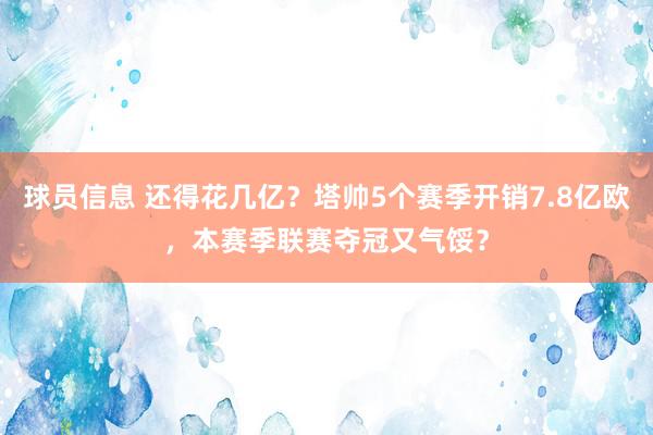 球员信息 还得花几亿？塔帅5个赛季开销7.8亿欧，本赛季联赛夺冠又气馁？