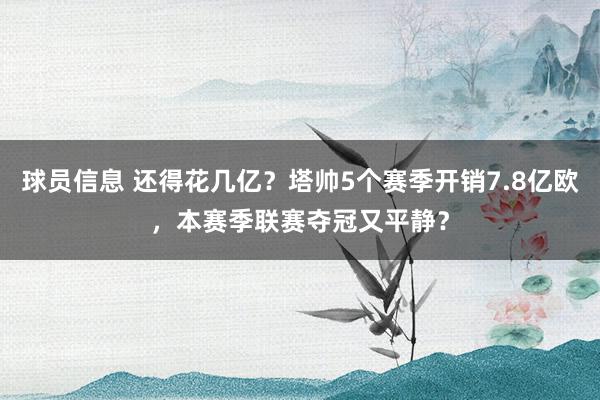 球员信息 还得花几亿？塔帅5个赛季开销7.8亿欧，本赛季联赛夺冠又平静？