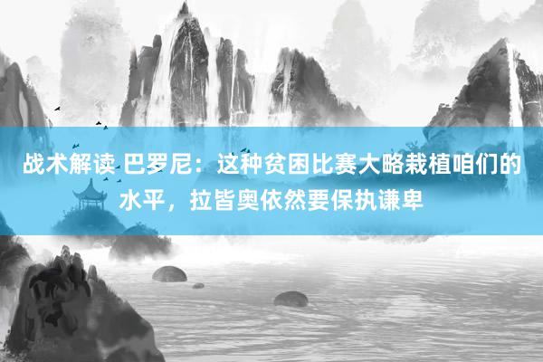 战术解读 巴罗尼：这种贫困比赛大略栽植咱们的水平，拉皆奥依然要保执谦卑