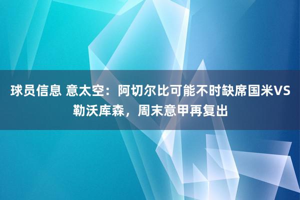 球员信息 意太空：阿切尔比可能不时缺席国米VS勒沃库森，周末意甲再复出