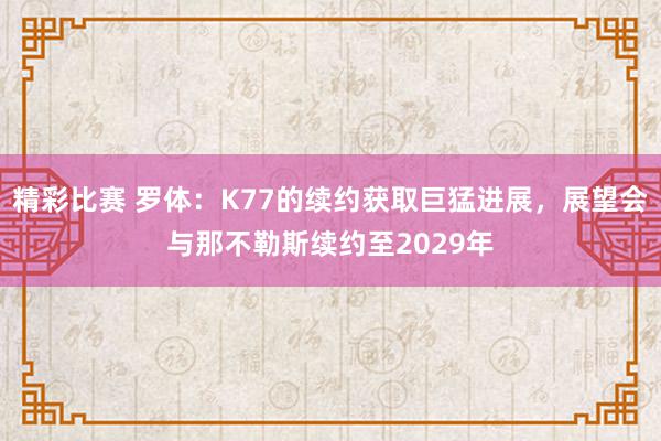 精彩比赛 罗体：K77的续约获取巨猛进展，展望会与那不勒斯续约至2029年