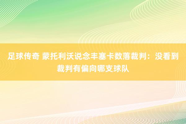 足球传奇 蒙托利沃说念丰塞卡数落裁判：没看到裁判有偏向哪支球队