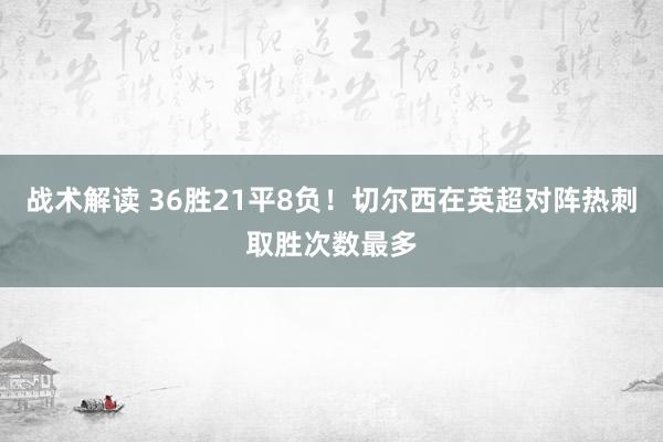 战术解读 36胜21平8负！切尔西在英超对阵热刺取胜次数最多