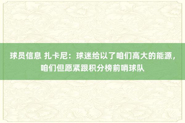 球员信息 扎卡尼：球迷给以了咱们高大的能源，咱们但愿紧跟积分榜前哨球队