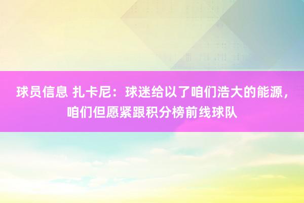 球员信息 扎卡尼：球迷给以了咱们浩大的能源，咱们但愿紧跟积分榜前线球队