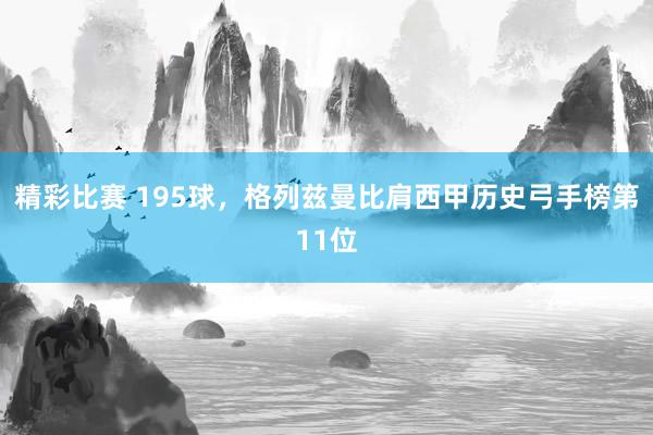 精彩比赛 195球，格列兹曼比肩西甲历史弓手榜第11位