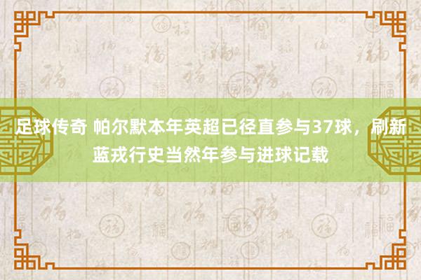 足球传奇 帕尔默本年英超已径直参与37球，刷新蓝戎行史当然年参与进球记载