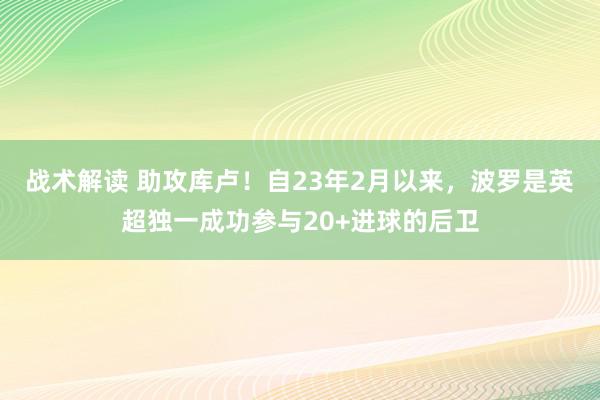 战术解读 助攻库卢！自23年2月以来，波罗是英超独一成功参与20+进球的后卫