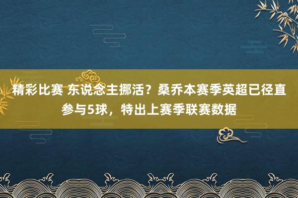 精彩比赛 东说念主挪活？桑乔本赛季英超已径直参与5球，特出上赛季联赛数据