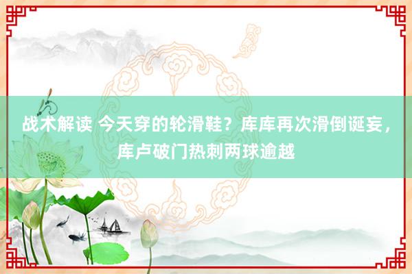 战术解读 今天穿的轮滑鞋？库库再次滑倒诞妄，库卢破门热刺两球逾越